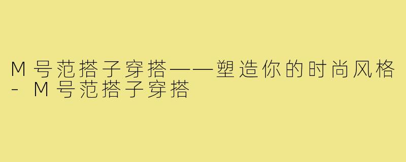 M号范搭子穿搭——塑造你的时尚风格-M号范搭子穿搭