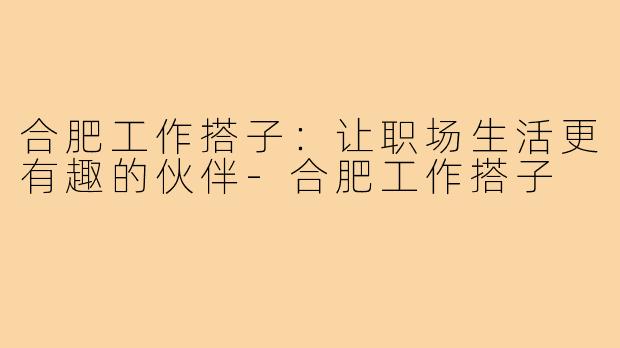 合肥工作搭子：让职场生活更有趣的伙伴