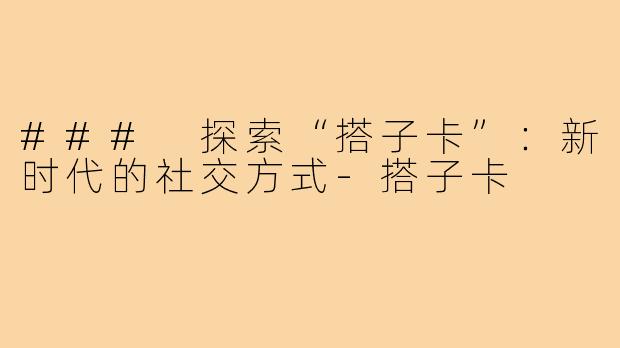 ### 探索“搭子卡”：新时代的社交方式-搭子卡