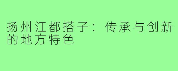 扬州江都搭子:传承与创新的地方特色