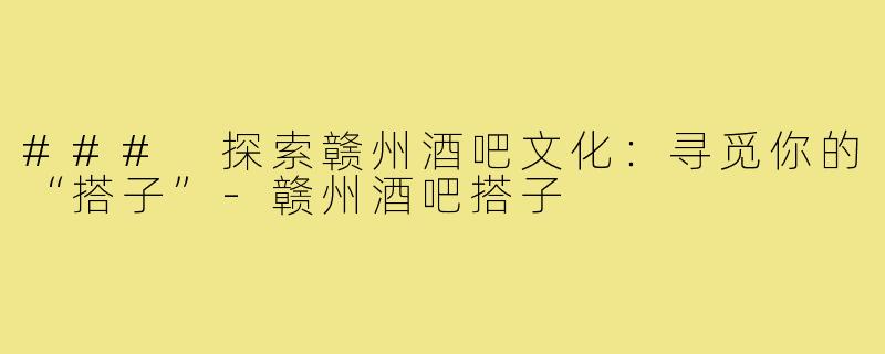 ### 探索赣州酒吧文化:寻觅你的“搭子”-赣州酒吧搭子