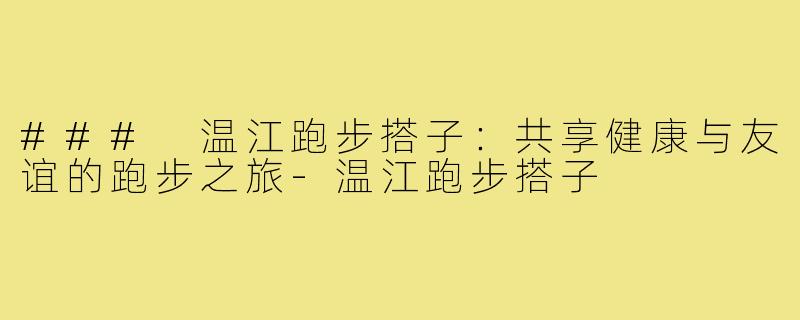 ### 温江跑步搭子：共享健康与友谊的跑步之旅-温江跑步搭子