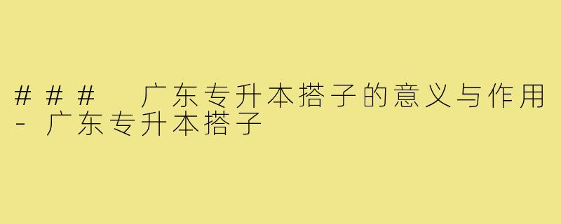 ### 广东专升本搭子的意义与作用-广东专升本搭子