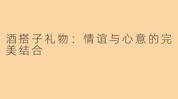 酒搭子礼物:情谊与心意的完美结合