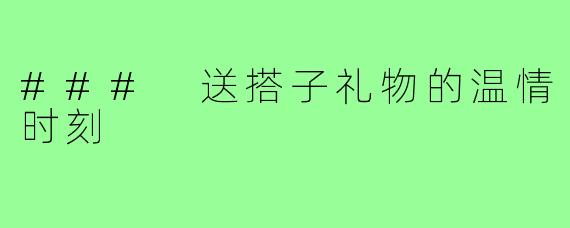 ### 送搭子礼物的温情时刻