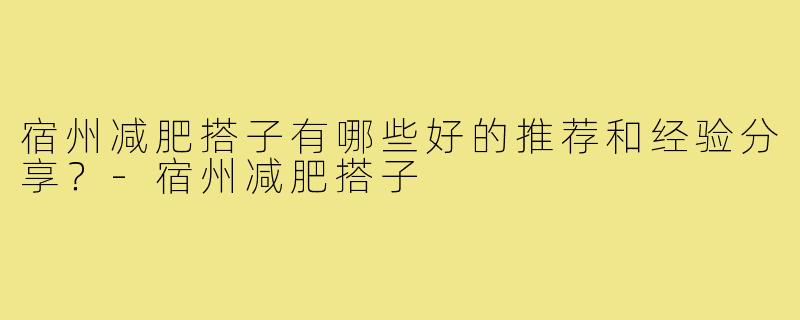 宿州减肥搭子有哪些好的推荐和经验分享？