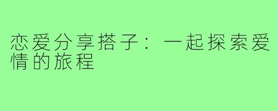 恋爱分享搭子:一起探索爱情的旅程