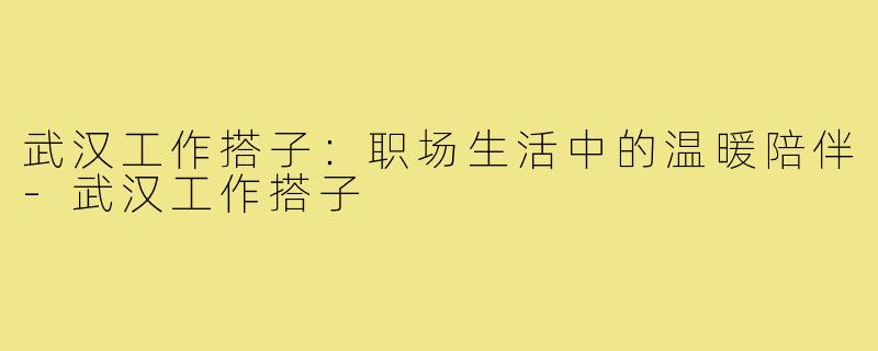 武汉工作搭子：职场生活中的温暖陪伴-武汉工作搭子