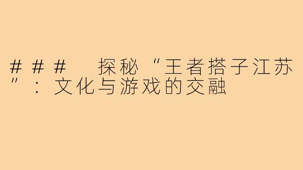 ### 探秘“王者搭子江苏”：文化与游戏的交融