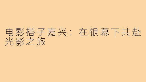 电影搭子嘉兴:在银幕下共赴光影之旅