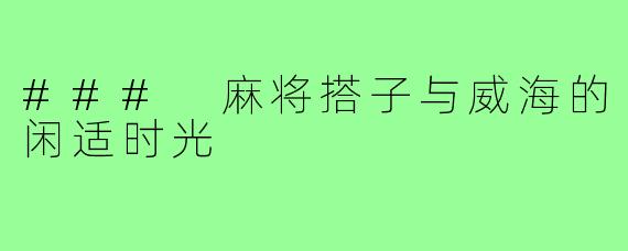 ### 麻将搭子与威海的闲适时光