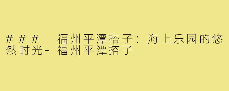 ### 福州平潭搭子:海上乐园的悠然时光-福州平潭搭子