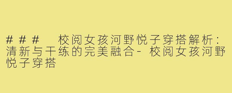 ### 校阅女孩河野悦子穿搭解析：清新与干练的完美融合