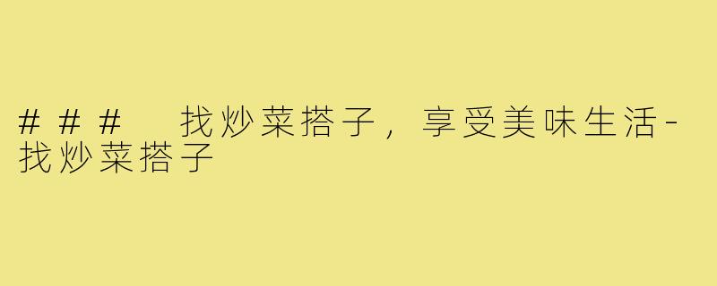 ### 找炒菜搭子,享受美味生活-找炒菜搭子