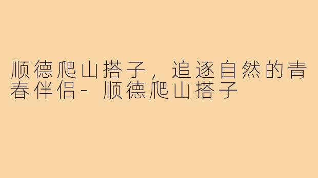 顺德爬山搭子,追逐自然的青春伴侣-顺德爬山搭子