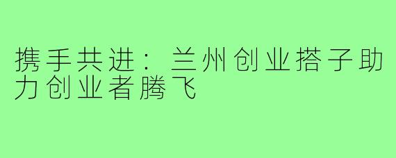 携手共进:兰州创业搭子助力创业者腾飞