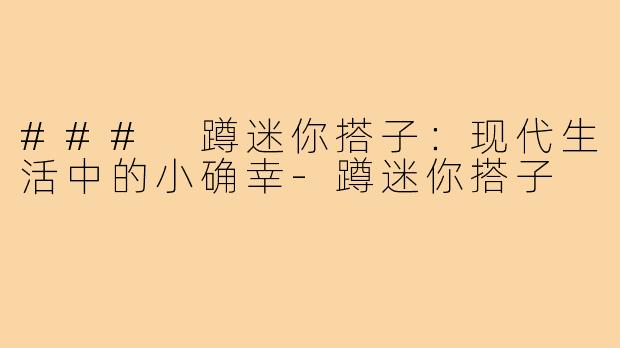 ### 蹲迷你搭子:现代生活中的小确幸-蹲迷你搭子