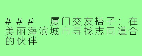 ### 厦门交友搭子：在美丽海滨城市寻找志同道合的伙伴