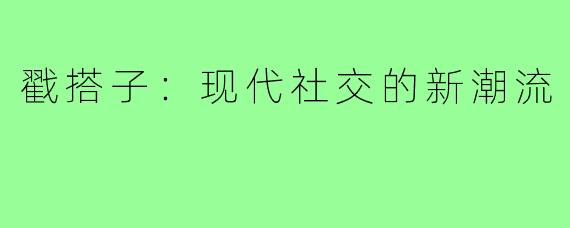 戳搭子:现代社交的新潮流
