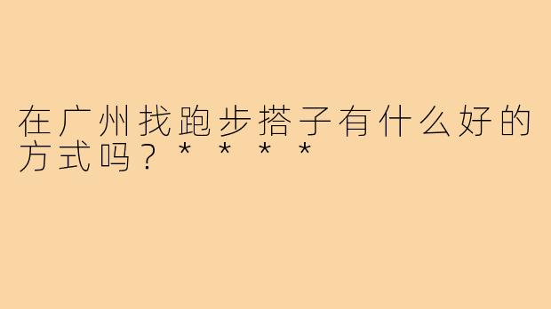 在广州找跑步搭子有什么好的方式吗?****