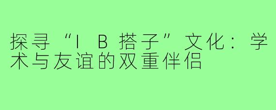 探寻“IB搭子”文化：学术与友谊的双重伴侣