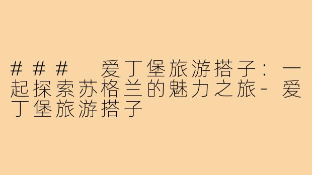 ### 爱丁堡旅游搭子：一起探索苏格兰的魅力之旅-爱丁堡旅游搭子
