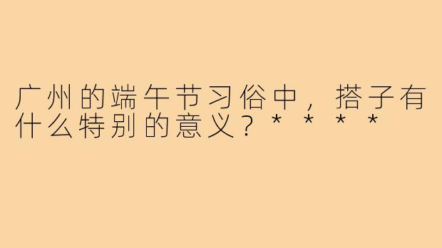 广州的端午节习俗中，搭子有什么特别的意义？****