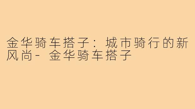 金华骑车搭子:城市骑行的新风尚-金华骑车搭子
