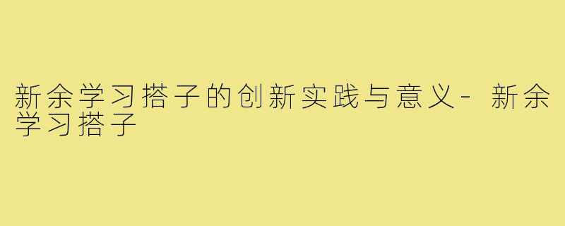 新余学习搭子的创新实践与意义-新余学习搭子