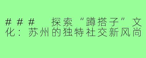 ### 探索“蹲搭子”文化:苏州的独特社交新风尚