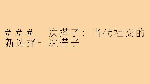 ### 次搭子:当代社交的新选择-次搭子
