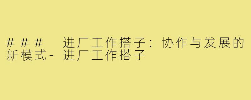 ### 进厂工作搭子：协作与发展的新模式-进厂工作搭子