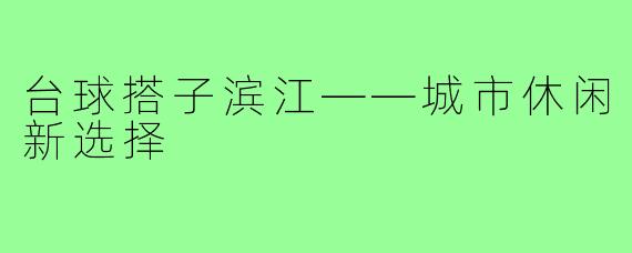 台球搭子滨江——城市休闲新选择