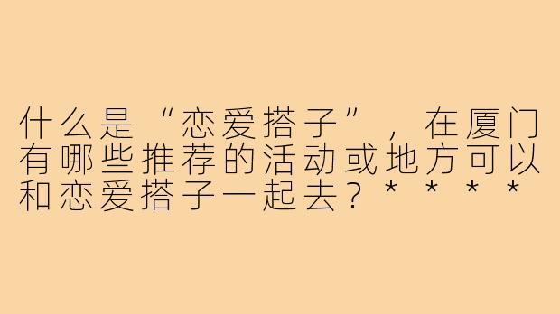 什么是“恋爱搭子”，在厦门有哪些推荐的活动或地方可以和恋爱搭子一起去？****