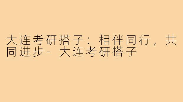 大连考研搭子:相伴同行,共同进步-大连考研搭子