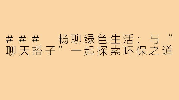 ### 畅聊绿色生活：与“聊天搭子”一起探索环保之道
