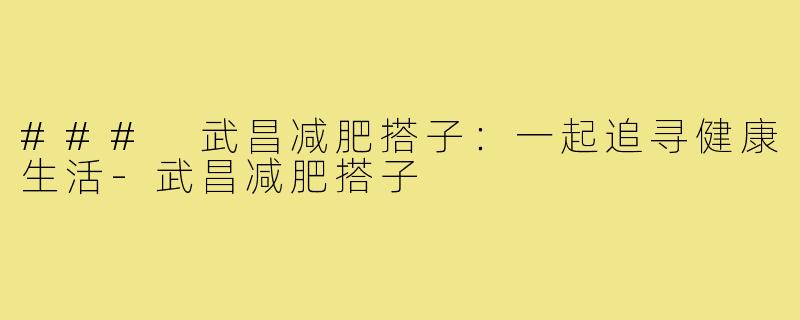 ### 武昌减肥搭子：一起追寻健康生活-武昌减肥搭子