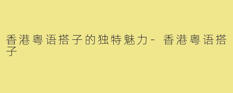 香港粤语搭子的独特魅力-香港粤语搭子