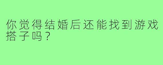 你觉得结婚后还能找到游戏搭子吗？  