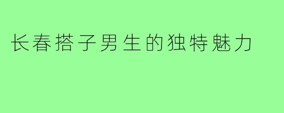 长春搭子男生的独特魅力