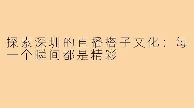 探索深圳的直播搭子文化：每一个瞬间都是精彩