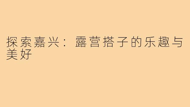 探索嘉兴：露营搭子的乐趣与美好