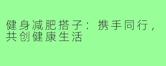 健身减肥搭子：携手同行，共创健康生活