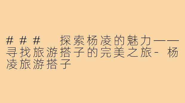 ### 探索杨凌的魅力——寻找旅游搭子的完美之旅-杨凌旅游搭子