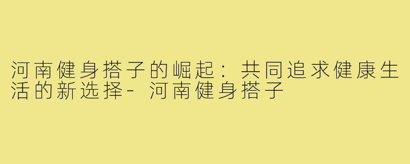 河南健身搭子的崛起：共同追求健康生活的新选择-河南健身搭子