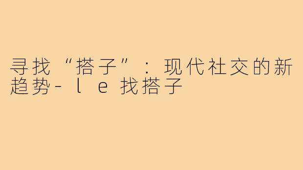 寻找“搭子”：现代社交的新趋势-le找搭子