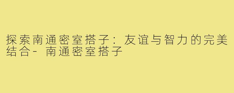 探索南通密室搭子：友谊与智力的完美结合-南通密室搭子