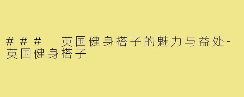 ### 英国健身搭子的魅力与益处-英国健身搭子