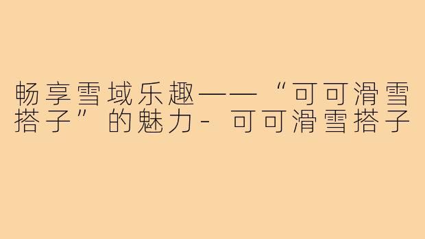 畅享雪域乐趣——“可可滑雪搭子”的魅力-可可滑雪搭子