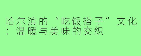 哈尔滨的“吃饭搭子”文化:温暖与美味的交织